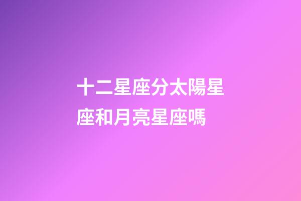 十二星座分太陽星座和月亮星座嗎-第1張-星座運勢-玄機派