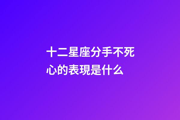 十二星座分手不死心的表現是什么-第1張-星座運勢-玄機派