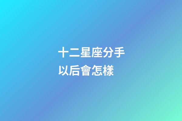 十二星座分手以后會怎樣-第1張-星座運勢-玄機派