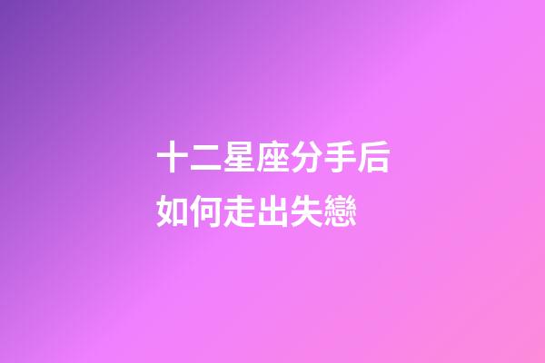 十二星座分手后如何走出失戀-第1張-星座運勢-玄機派