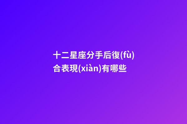 十二星座分手后復(fù)合表現(xiàn)有哪些-第1張-星座運(yùn)勢-玄機(jī)派