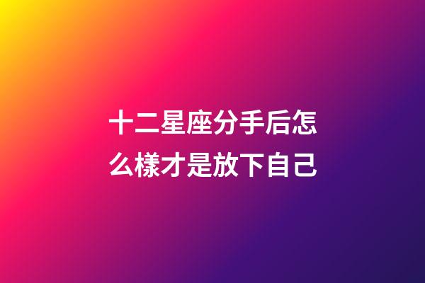 十二星座分手后怎么樣才是放下自己-第1張-星座運勢-玄機派
