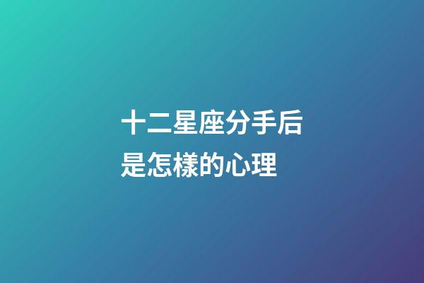 十二星座分手后是怎樣的心理-第1張-星座運勢-玄機派