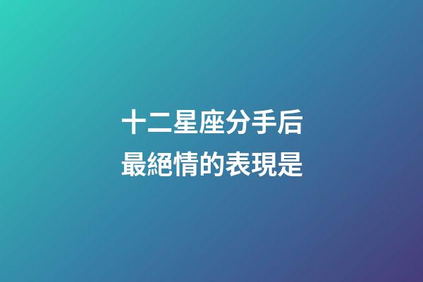 十二星座分手后最絕情的表現是-第1張-星座運勢-玄機派