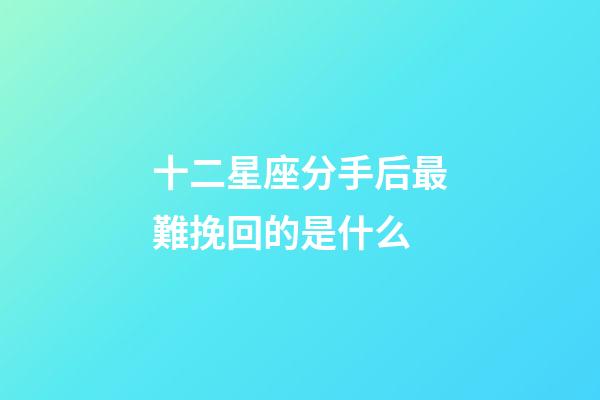 十二星座分手后最難挽回的是什么-第1張-星座運勢-玄機派