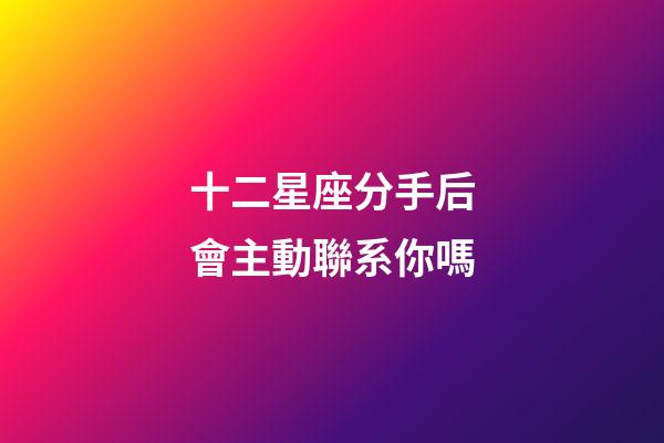 十二星座分手后會主動聯系你嗎-第1張-星座運勢-玄機派