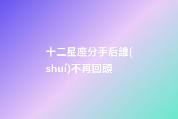 十二星座分手后誰(shuí)不再回頭-第1張-星座運(yùn)勢(shì)-玄機(jī)派