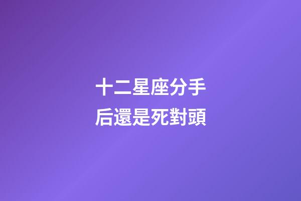 十二星座分手后還是死對頭-第1張-星座運勢-玄機派