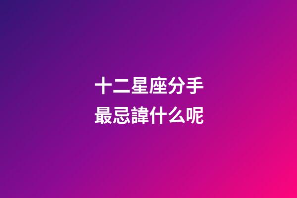 十二星座分手最忌諱什么呢-第1張-星座運勢-玄機派