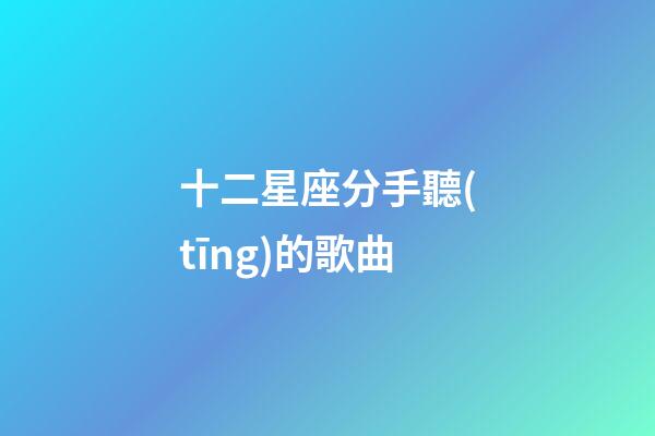 十二星座分手聽(tīng)的歌曲-第1張-星座運(yùn)勢(shì)-玄機(jī)派