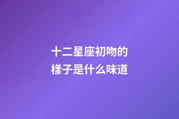 十二星座初吻的樣子是什么味道-第1張-星座運勢-玄機派