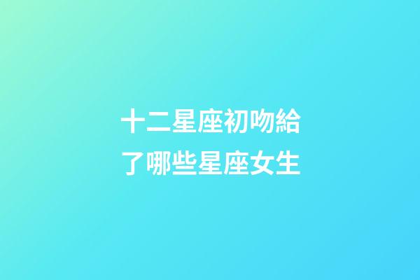 十二星座初吻給了哪些星座女生-第1張-星座運勢-玄機派