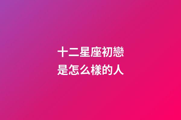 十二星座初戀是怎么樣的人-第1張-星座運(yùn)勢(shì)-玄機(jī)派