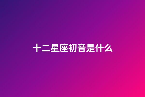 十二星座初音是什么-第1張-星座運勢-玄機派