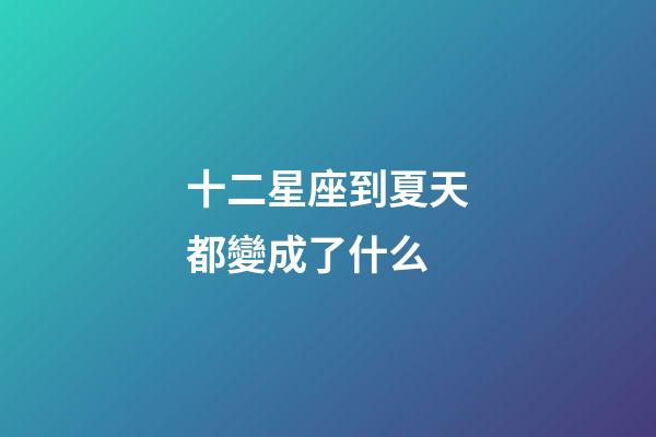 十二星座到夏天都變成了什么-第1張-星座運勢-玄機派