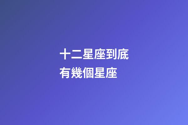 十二星座到底有幾個星座-第1張-星座運勢-玄機派