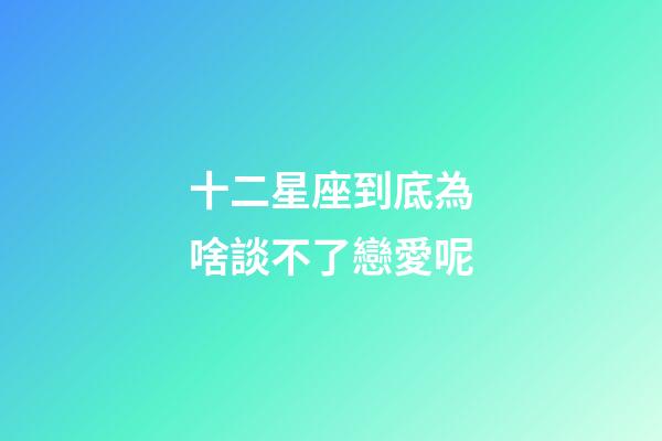 十二星座到底為啥談不了戀愛呢-第1張-星座運勢-玄機派