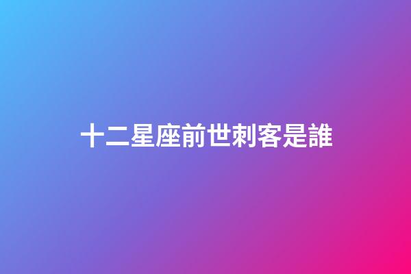 十二星座前世刺客是誰-第1張-星座運勢-玄機派
