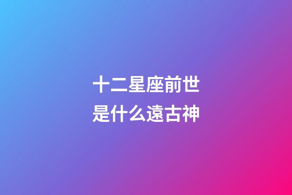 十二星座前世是什么遠古神-第1張-星座運勢-玄機派