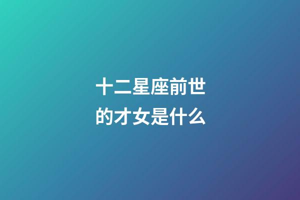 十二星座前世的才女是什么-第1張-星座運勢-玄機派