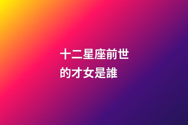 十二星座前世的才女是誰-第1張-星座運(yùn)勢-玄機(jī)派