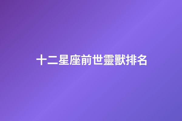 十二星座前世靈獸排名-第1張-星座運勢-玄機派