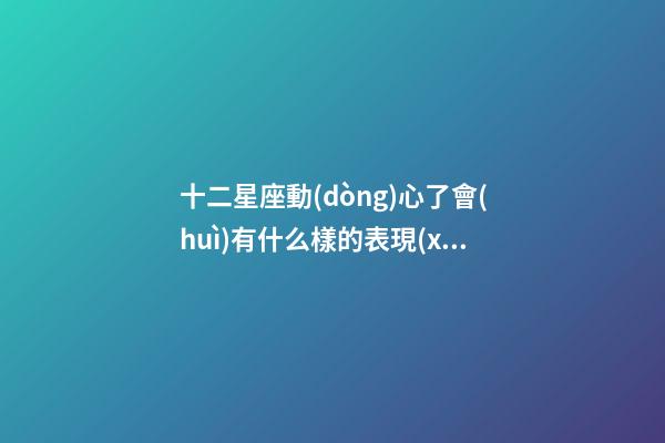 十二星座動(dòng)心了會(huì)有什么樣的表現(xiàn)-第1張-星座運(yùn)勢(shì)-玄機(jī)派