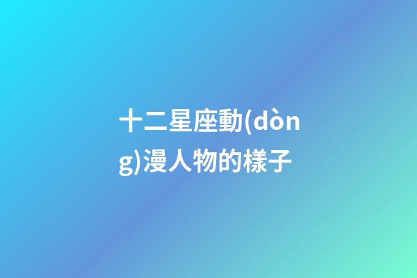十二星座動(dòng)漫人物的樣子-第1張-星座運(yùn)勢(shì)-玄機(jī)派