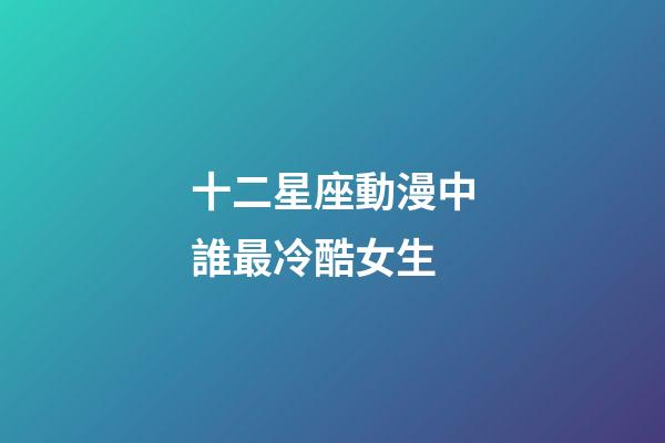 十二星座動漫中誰最冷酷女生-第1張-星座運(yùn)勢-玄機(jī)派