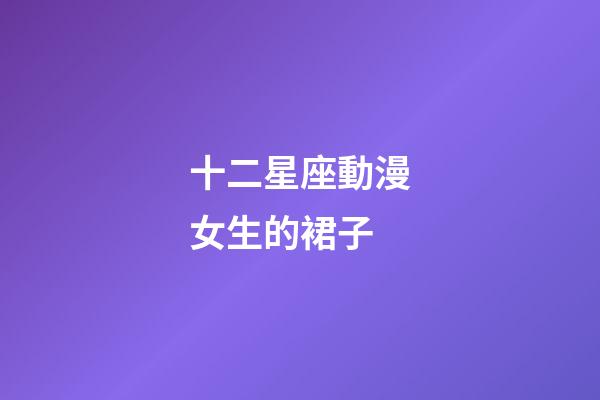 十二星座動漫女生的裙子-第1張-星座運勢-玄機派