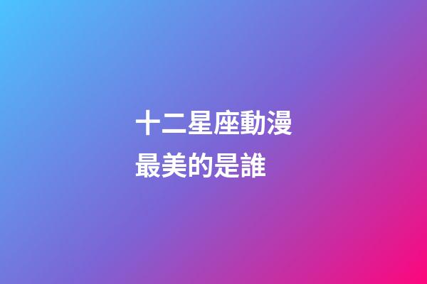 十二星座動漫最美的是誰-第1張-星座運勢-玄機派