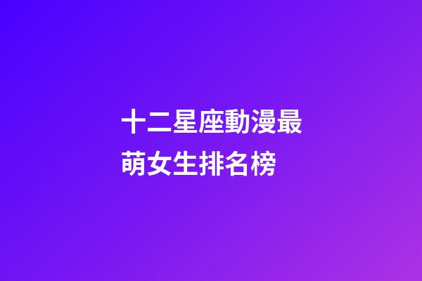 十二星座動漫最萌女生排名榜-第1張-星座運勢-玄機派