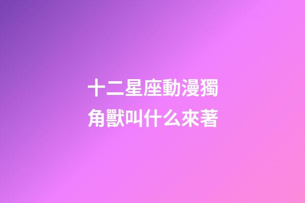 十二星座動漫獨角獸叫什么來著-第1張-星座運勢-玄機派