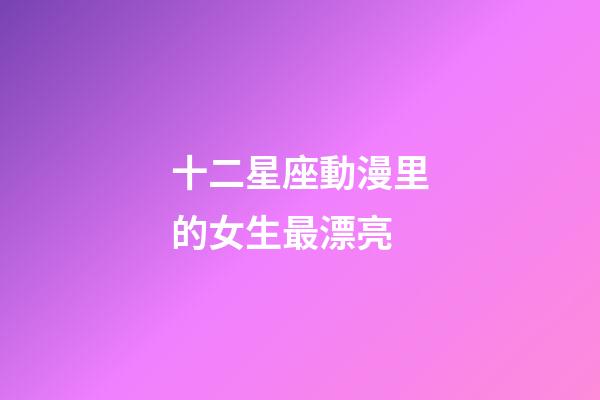十二星座動漫里的女生最漂亮-第1張-星座運勢-玄機派