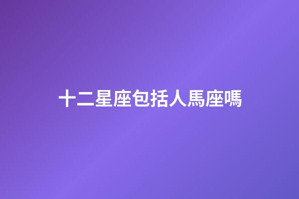 十二星座包括人馬座嗎-第1張-星座運勢-玄機派
