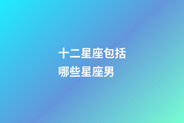十二星座包括哪些星座男-第1張-星座運(yùn)勢(shì)-玄機(jī)派