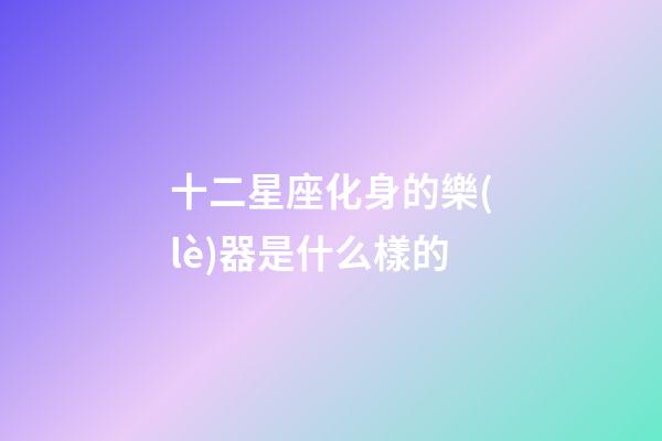 十二星座化身的樂(lè)器是什么樣的-第1張-星座運(yùn)勢(shì)-玄機(jī)派