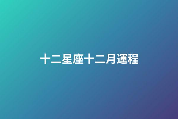 十二星座十二月運程-第1張-星座運勢-玄機派