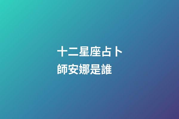 十二星座占卜師安娜是誰-第1張-星座運勢-玄機派