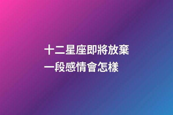 十二星座即將放棄一段感情會怎樣-第1張-星座運勢-玄機派