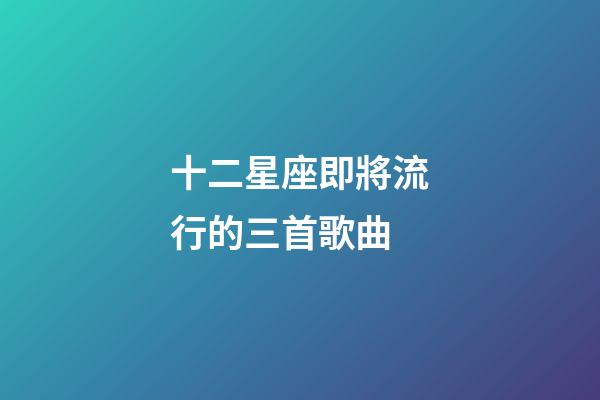 十二星座即將流行的三首歌曲-第1張-星座運勢-玄機派
