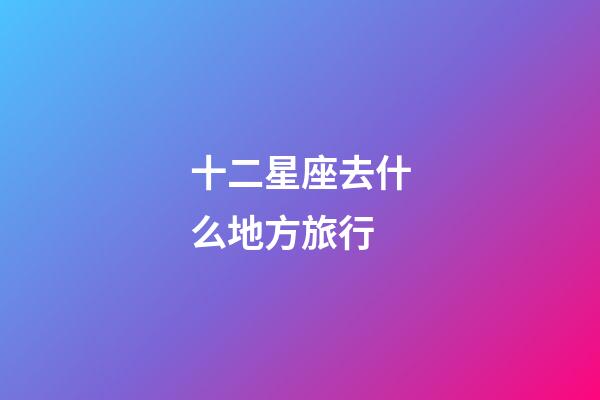 十二星座去什么地方旅行