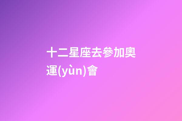 十二星座去參加奧運(yùn)會-第1張-星座運(yùn)勢-玄機(jī)派