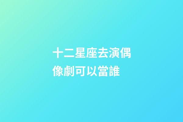 十二星座去演偶像劇可以當誰-第1張-星座運勢-玄機派