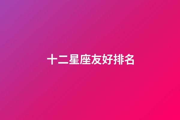 十二星座友好排名-第1張-星座運勢-玄機派