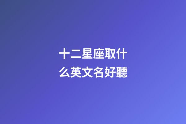 十二星座取什么英文名好聽-第1張-星座運勢-玄機派