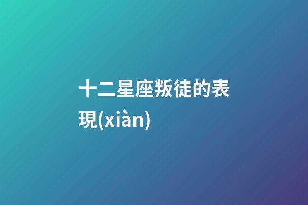 十二星座叛徒的表現(xiàn)-第1張-星座運勢-玄機派