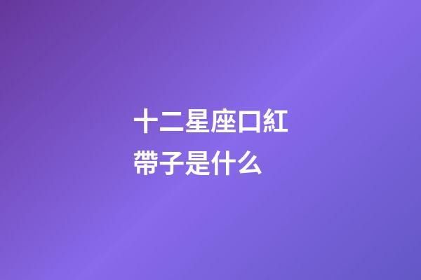 十二星座口紅帶子是什么-第1張-星座運勢-玄機派
