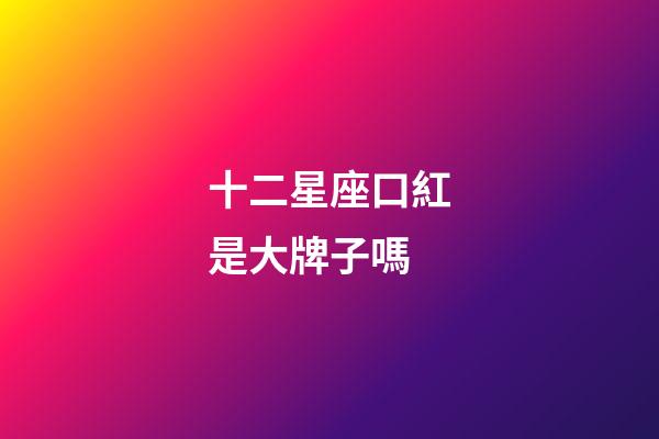 十二星座口紅是大牌子嗎-第1張-星座運勢-玄機派