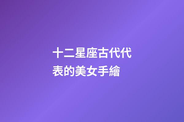 十二星座古代代表的美女手繪-第1張-星座運(yùn)勢(shì)-玄機(jī)派